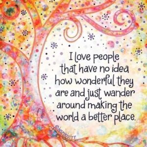 I love people that have no idea how wonderful they are and just wander ...